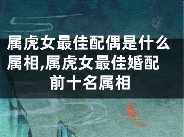 属虎女最佳配偶是什么属相,属虎女最佳婚配前十名属相