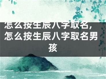 怎么按生辰八字取名,怎么按生辰八字取名男孩
