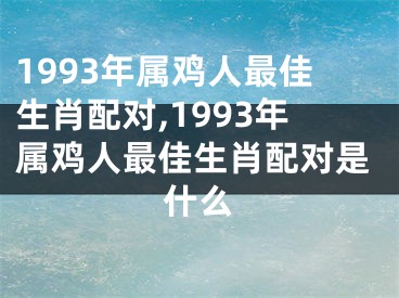 1993年属鸡人最佳生肖配对,1993年属鸡人最佳生肖配对是什么