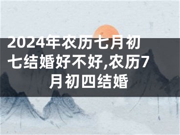2024年农历七月初七结婚好不好,农历7月初四结婚