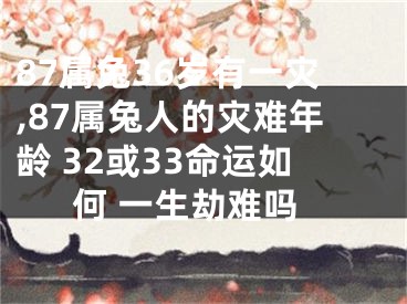 87属兔36岁有一灾,87属兔人的灾难年龄 32或33命运如何 一生劫难吗