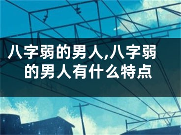 八字弱的男人,八字弱的男人有什么特点