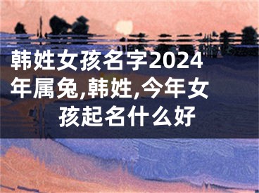 韩姓女孩名字2024年属兔,韩姓,今年女孩起名什么好