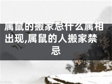 属鼠的搬家忌什么属相出现,属鼠的人搬家禁忌