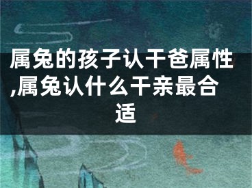 属兔的孩子认干爸属性,属兔认什么干亲最合适