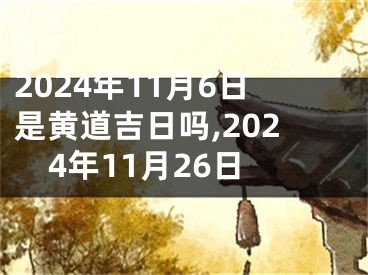 2024年11月6日是黄道吉日吗,2024年11月26日