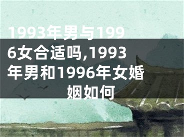 1993年男与1996女合适吗,1993年男和1996年女婚姻如何