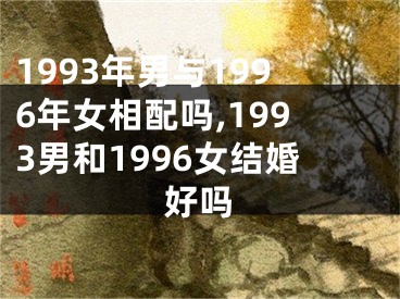 1993年男与1996年女相配吗,1993男和1996女结婚好吗