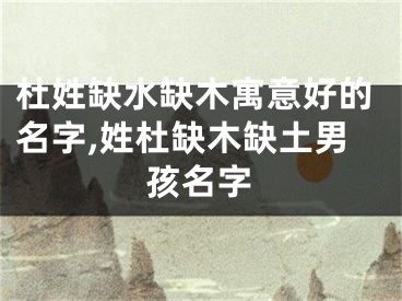 杜姓缺水缺木寓意好的名字,姓杜缺木缺土男孩名字