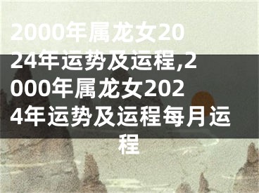 2000年属龙女2024年运势及运程,2000年属龙女2024年运势及运程每月运程