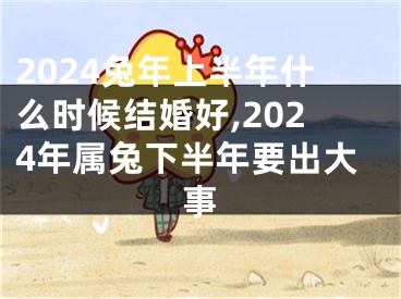 2024兔年上半年什么时候结婚好,2024年属兔下半年要出大事