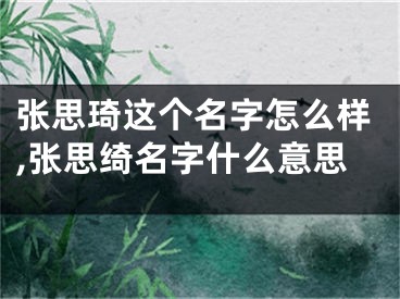 张思琦这个名字怎么样,张思绮名字什么意思