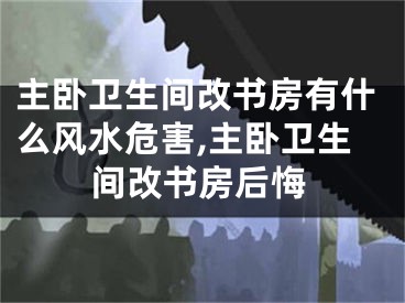 主卧卫生间改书房有什么风水危害,主卧卫生间改书房后悔