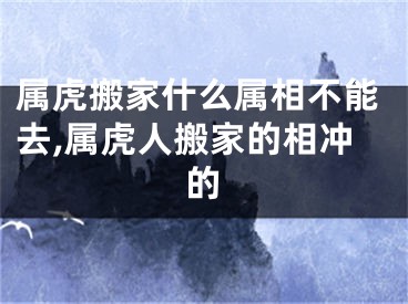 属虎搬家什么属相不能去,属虎人搬家的相冲的