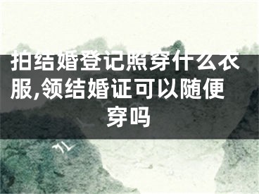 拍结婚登记照穿什么衣服,领结婚证可以随便穿吗