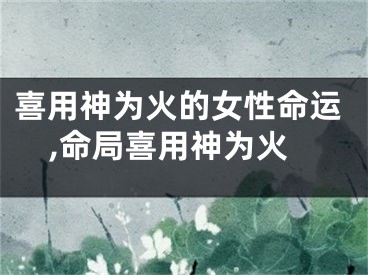 喜用神为火的女性命运,命局喜用神为火