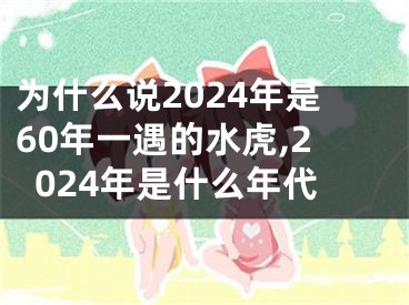 为什么说2024年是60年一遇的水虎,2024年是什么年代