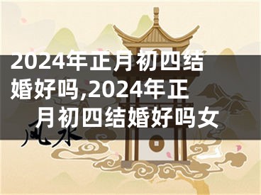 2024年正月初四结婚好吗,2024年正月初四结婚好吗女
