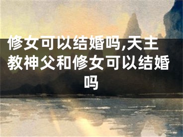修女可以结婚吗,天主教神父和修女可以结婚吗