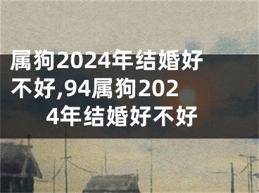 属狗2024年结婚好不好,94属狗2024年结婚好不好