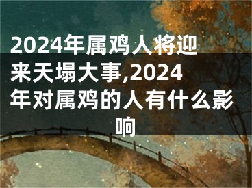 2024年属鸡人将迎来天塌大事,2024年对属鸡的人有什么影响