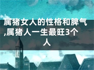 属猪女人的性格和脾气,属猪人一生最旺3个人