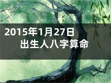 2015年1月27日出生人八字算命