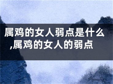 属鸡的女人弱点是什么,属鸡的女人的弱点