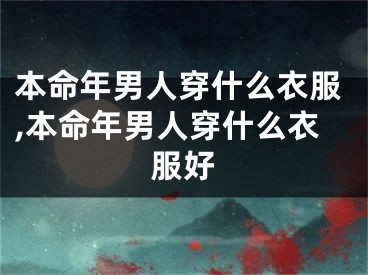 本命年男人穿什么衣服,本命年男人穿什么衣服好