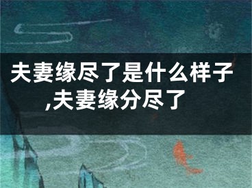 夫妻缘尽了是什么样子,夫妻缘分尽了