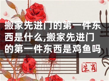 搬家先进门的第一件东西是什么,搬家先进门的第一件东西是鸡鱼吗
