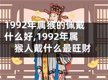 1992年属猴的佩戴什么好,1992年属猴人戴什么最旺财