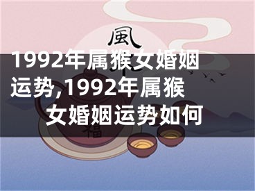 1992年属猴女婚姻运势,1992年属猴女婚姻运势如何