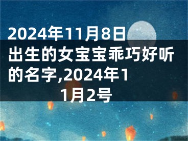 2024年11月8日出生的女宝宝乖巧好听的名字,2024年11月2号