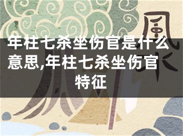 年柱七杀坐伤官是什么意思,年柱七杀坐伤官特征