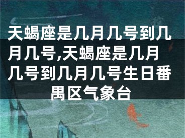 天蝎座是几月几号到几月几号,天蝎座是几月几号到几月几号生日番禺区气象台
