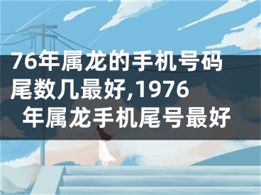 76年属龙的手机号码尾数几最好,1976年属龙手机尾号最好