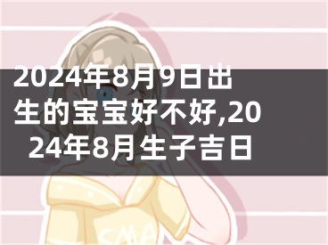 2024年8月9日出生的宝宝好不好,2024年8月生子吉日