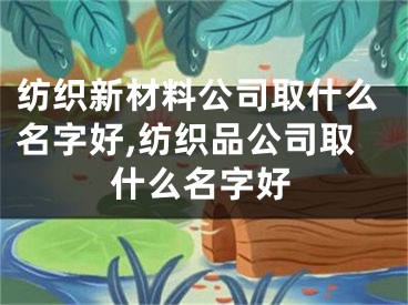 纺织新材料公司取什么名字好,纺织品公司取什么名字好