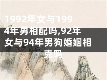 1992年女与1994年男相配吗,92年女与94年男狗婚姻相克吗