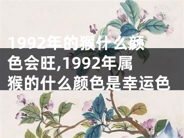 1992年的猴什么颜色会旺,1992年属猴的什么颜色是幸运色