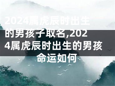 2024属虎辰时出生的男孩子取名,2024属虎辰时出生的男孩命运如何