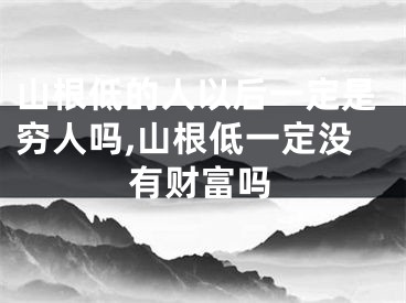 山根低的人以后一定是穷人吗,山根低一定没有财富吗