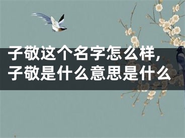 子敬这个名字怎么样,子敬是什么意思是什么