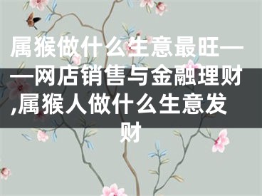 属猴做什么生意最旺——网店销售与金融理财,属猴人做什么生意发财