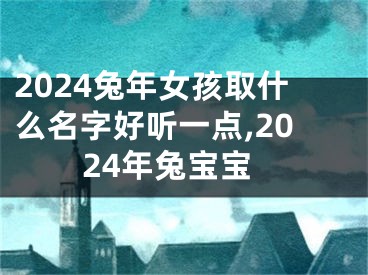2024兔年女孩取什么名字好听一点,2024年兔宝宝