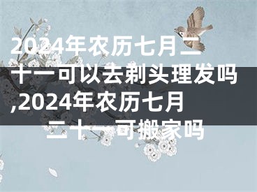 2024年农历七月二十一可以去剃头理发吗,2024年农历七月二十一可搬家吗