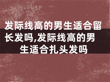 发际线高的男生适合留长发吗,发际线高的男生适合扎头发吗