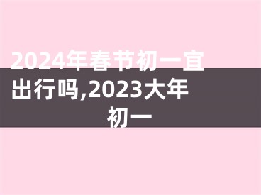 2024年春节初一宜出行吗,2023大年初一