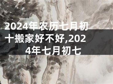 2024年农历七月初十搬家好不好,2024年七月初七